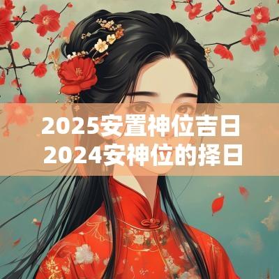 2025安置神位吉日 2025安神位的择日正确方法