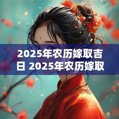 2025年农历嫁取吉日 2025年农历嫁取吉日查询