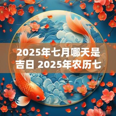 2025年七月哪天是吉日 2025年农历七月嫁取吉日