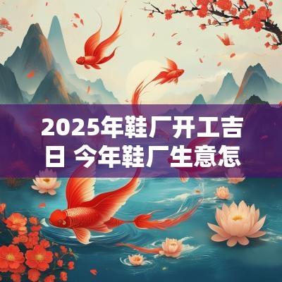 2025年鞋厂开工吉日 今年鞋厂生意怎么样2025