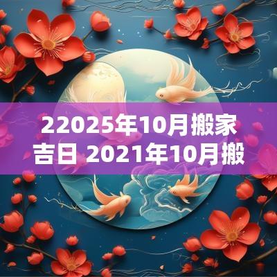 22025年10月搬家吉日 2025年10月搬家黄道吉日
