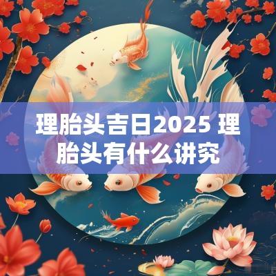 理胎头吉日2025 理胎头有什么讲究