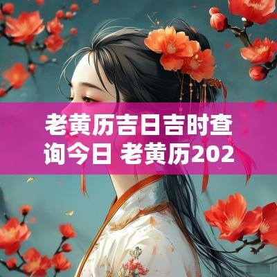 老黄历吉日吉时查询今日 老黄历2025年今日吉时