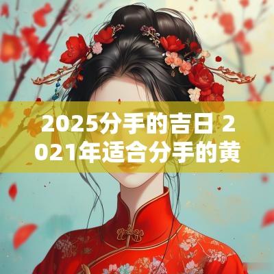 2025分手的吉日 2025年适合分手的黄道吉日