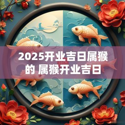 2025开业吉日属猴的 属猴开业吉日