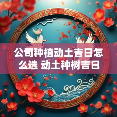 公司种植动土吉日怎么选 动土种树吉日