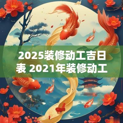 2025装修动工吉日表 2025年装修动工黄历吉日查询