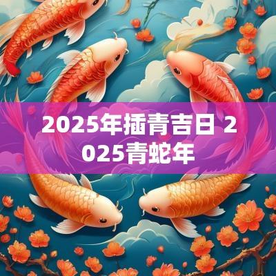 2025年插青吉日 2025青蛇年