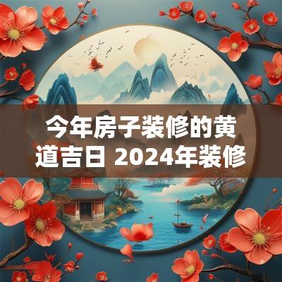 今年房子装修的黄道吉日 2025年装修房子黄道吉日