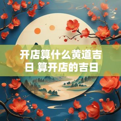开店算什么黄道吉日 算开店的吉日