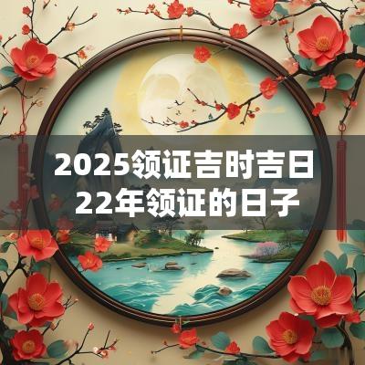 2025领证吉时吉日 22年领证的日子