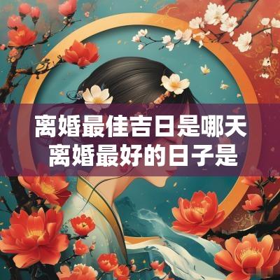 离婚最佳吉日是哪天 离婚最好的日子是什么时候