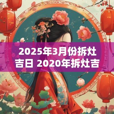 2025年3月份拆灶吉日 2025年拆灶吉日查询
