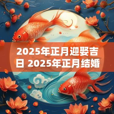 2025年正月迎娶吉日 2025年正月结婚最佳日子大全表
