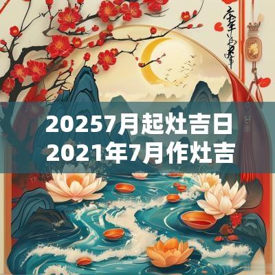 20257月起灶吉日 2025年7月作灶吉日最好吉日