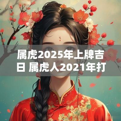 属虎2025年上牌吉日 属虎人2025年打牌坐什么方位