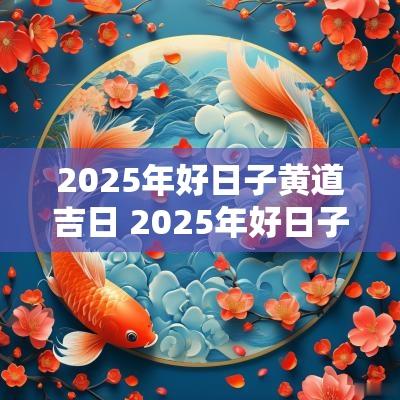 2025年好日子黄道吉日 2025年好日子黄道吉日查询