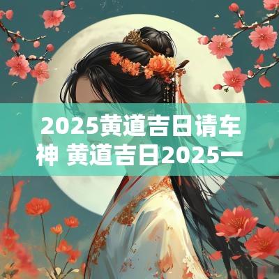 2025黄道吉日请车神 黄道吉日2025一览表
