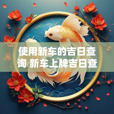 使用新车的吉日查询 新车上牌吉日查询2025年1月