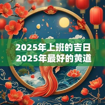 2025年上班的吉日 2025年最好的黄道吉日