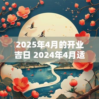 2025年4月的开业吉日 2025年4月适合开业大吉的日子