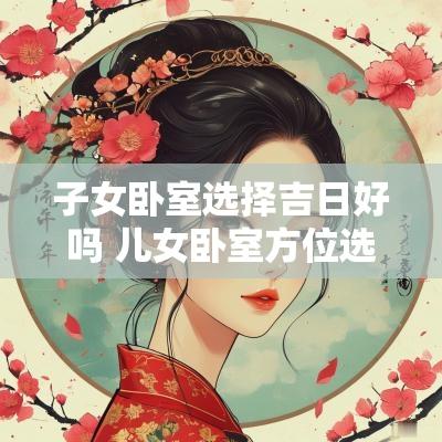 子女卧室选择吉日好吗 儿女卧室方位选择