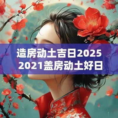 造房动土吉日2025 2025盖房动土好日子