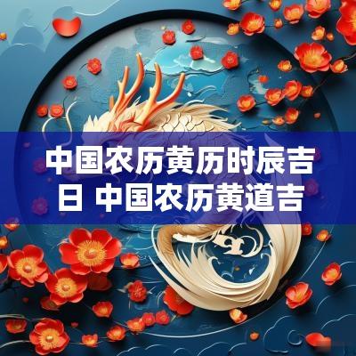 中国农历黄历时辰吉日 中国农历黄道吉日查询2025