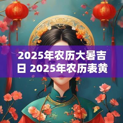 2025年农历大暑吉日 2025年农历表黄道吉日