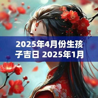 2025年4月份生孩子吉日 2025年1月份生孩子黄道吉日