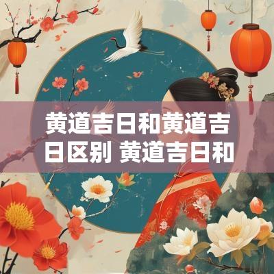 黄道吉日和黄道吉日区别 黄道吉日和黄道日有什么区别