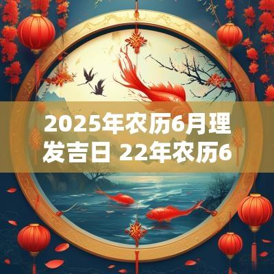 2025年农历6月理发吉日 22年农历6月理发吉日