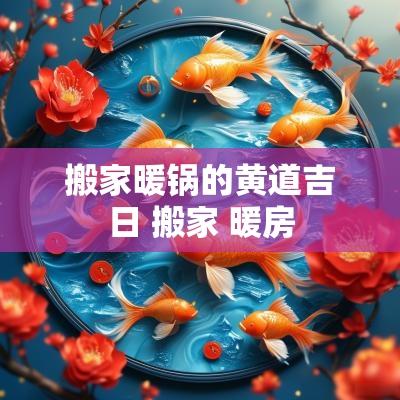 搬家暖锅的黄道吉日 搬家 暖房