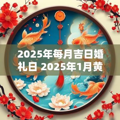 2025年每月吉日婚礼日 2025年1月黄道吉日一览表