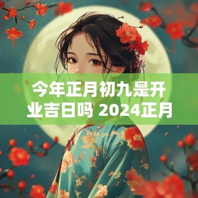 今年正月初九是开业吉日吗 2025正月初九开业好不好