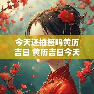 今天还抽签吗黄历吉日 黄历吉日今天提车