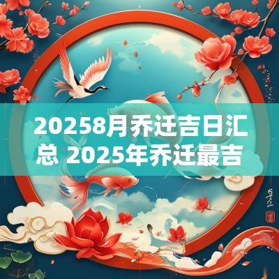 20258月乔迁吉日汇总 2025年乔迁最吉利的日子