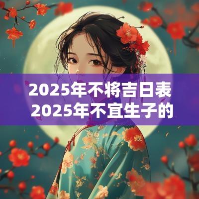 2025年不将吉日表 2025年不宜生子的属相有哪些