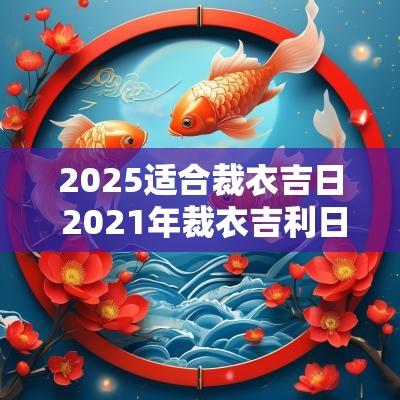 2025适合裁衣吉日 2025年裁衣吉利日