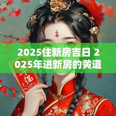 2025住新房吉日 2025年进新房的黄道吉日有哪些