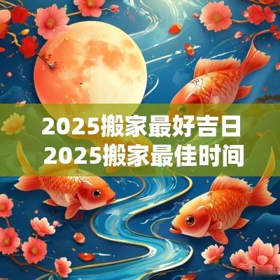 2025搬家最好吉日 2025搬家最佳时间表 2025搬家最好吉日 2025搬家最佳时间表