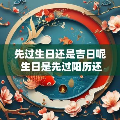 先过生日还是吉日呢 生日是先过阳历还是先过阴历