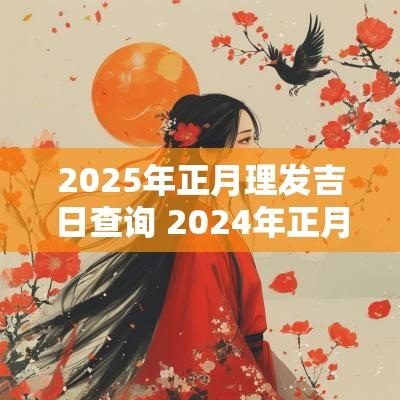 2025年正月理发吉日查询 2025年正月理发吉日是哪几天