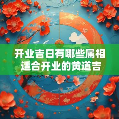 开业吉日有哪些属相 适合开业的黄道吉日2025