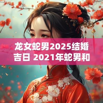 龙女蛇男2025结婚吉日 2025年蛇男和马女结婚吉日