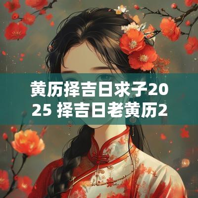 黄历择吉日求子2025 择吉日老黄历24年