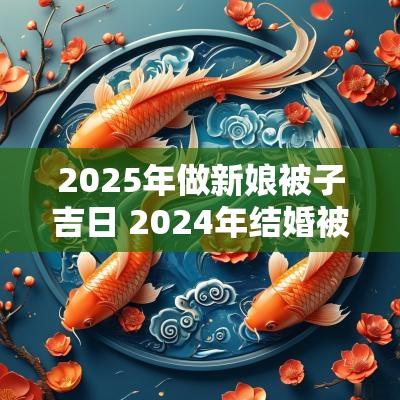 2025年做新娘被子吉日 2025年结婚被子啥时做合适