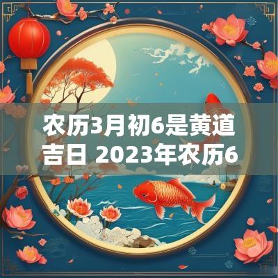 农历3月初6是黄道吉日 2025年农历6月初6是黄道吉日吗