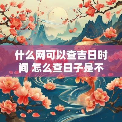 什么网可以查吉日时间 怎么查日子是不是黄道吉日