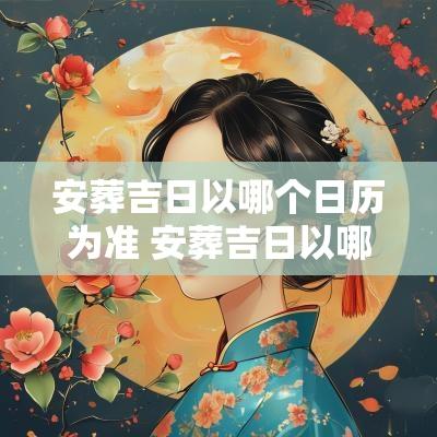安葬吉日以哪个日历为准 安葬吉日以哪个日历为准呢